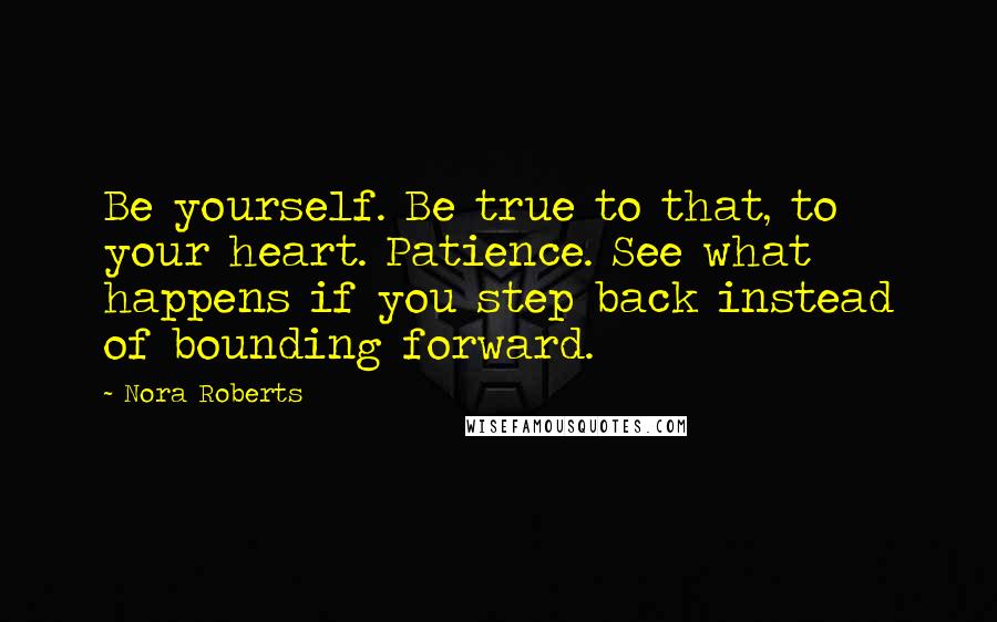 Nora Roberts Quotes: Be yourself. Be true to that, to your heart. Patience. See what happens if you step back instead of bounding forward.