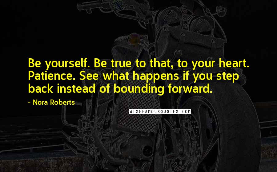 Nora Roberts Quotes: Be yourself. Be true to that, to your heart. Patience. See what happens if you step back instead of bounding forward.