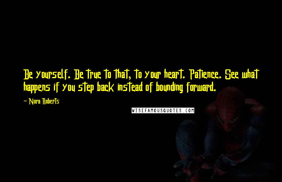 Nora Roberts Quotes: Be yourself. Be true to that, to your heart. Patience. See what happens if you step back instead of bounding forward.