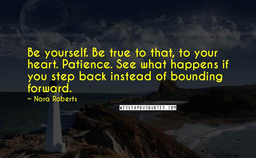 Nora Roberts Quotes: Be yourself. Be true to that, to your heart. Patience. See what happens if you step back instead of bounding forward.