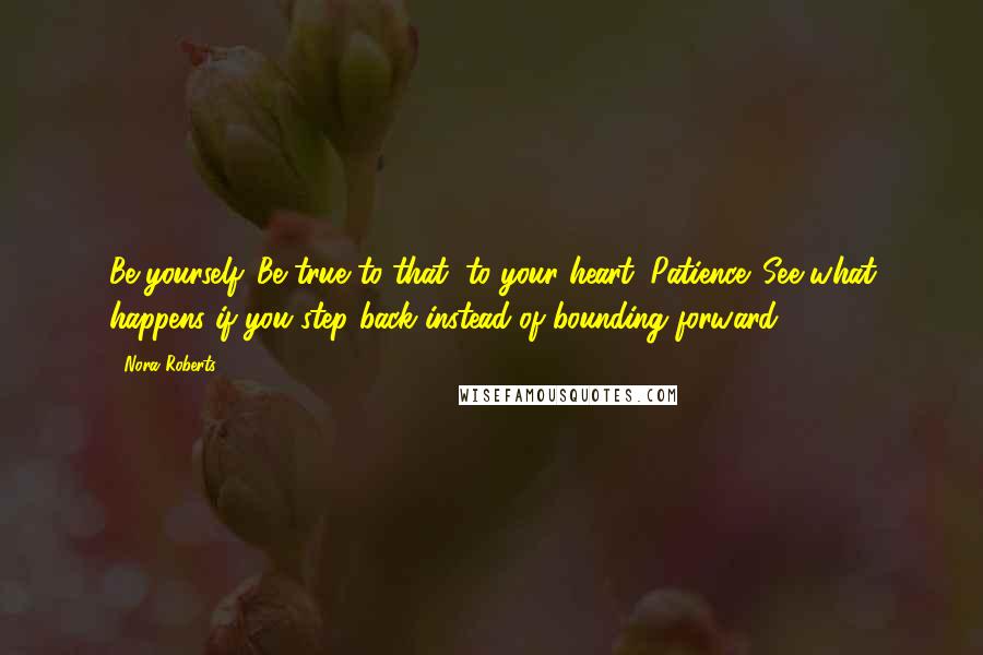 Nora Roberts Quotes: Be yourself. Be true to that, to your heart. Patience. See what happens if you step back instead of bounding forward.