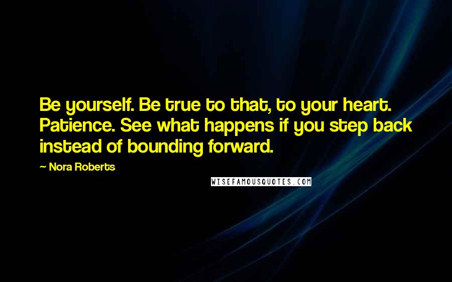 Nora Roberts Quotes: Be yourself. Be true to that, to your heart. Patience. See what happens if you step back instead of bounding forward.