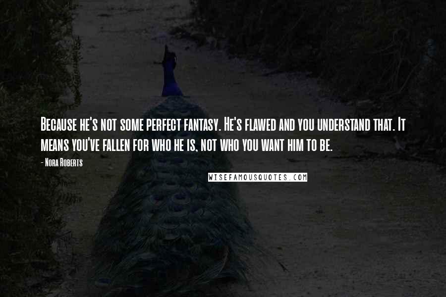 Nora Roberts Quotes: Because he's not some perfect fantasy. He's flawed and you understand that. It means you've fallen for who he is, not who you want him to be.