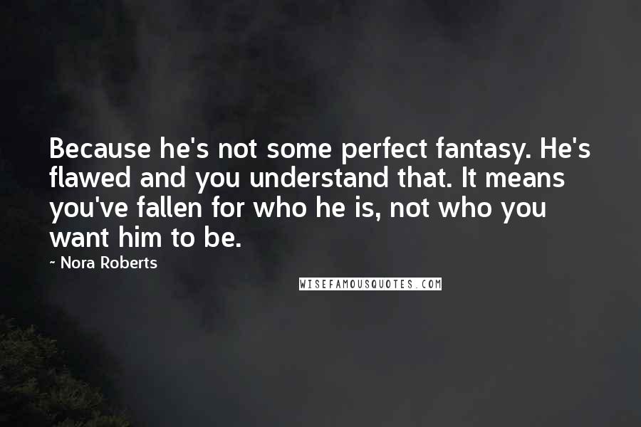 Nora Roberts Quotes: Because he's not some perfect fantasy. He's flawed and you understand that. It means you've fallen for who he is, not who you want him to be.