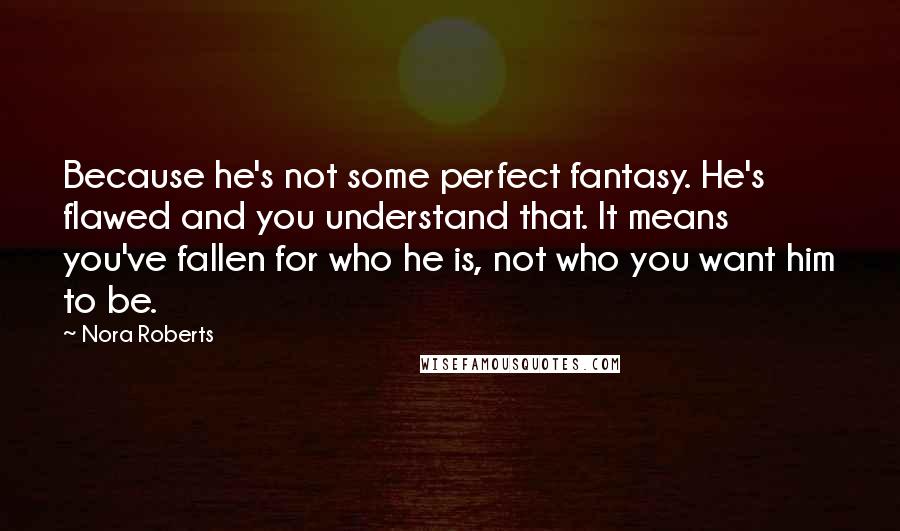 Nora Roberts Quotes: Because he's not some perfect fantasy. He's flawed and you understand that. It means you've fallen for who he is, not who you want him to be.