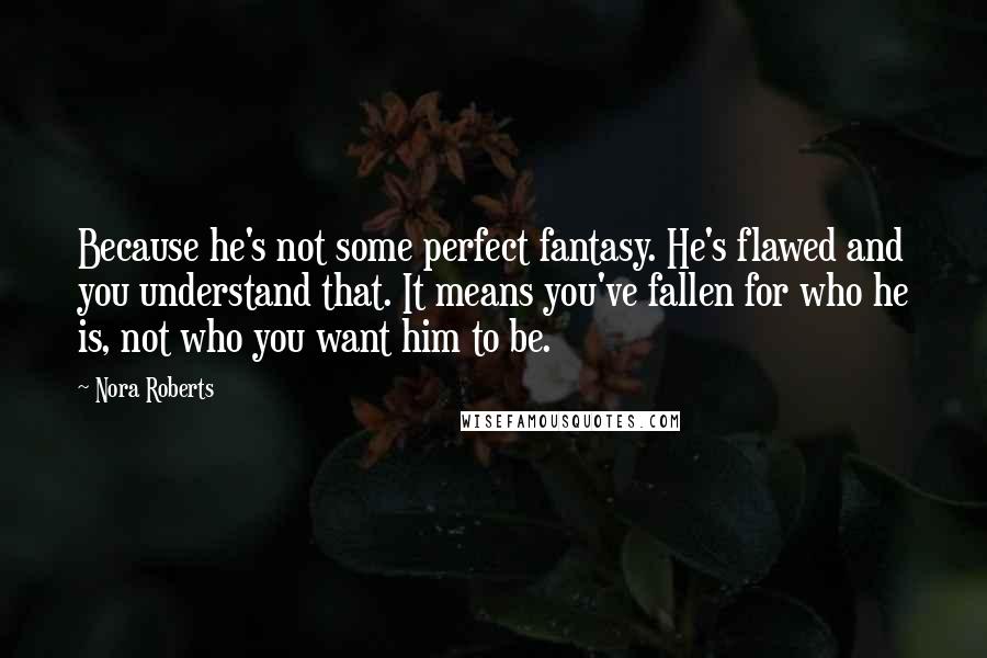 Nora Roberts Quotes: Because he's not some perfect fantasy. He's flawed and you understand that. It means you've fallen for who he is, not who you want him to be.