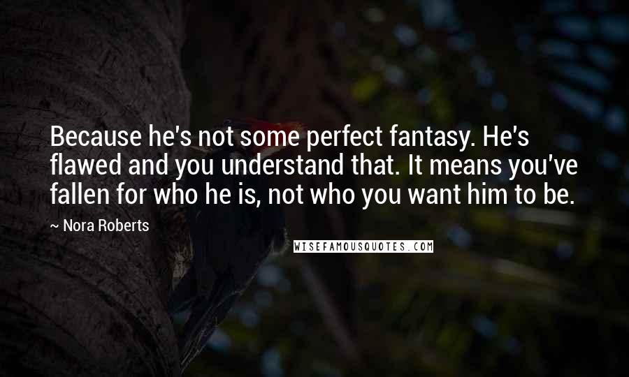 Nora Roberts Quotes: Because he's not some perfect fantasy. He's flawed and you understand that. It means you've fallen for who he is, not who you want him to be.