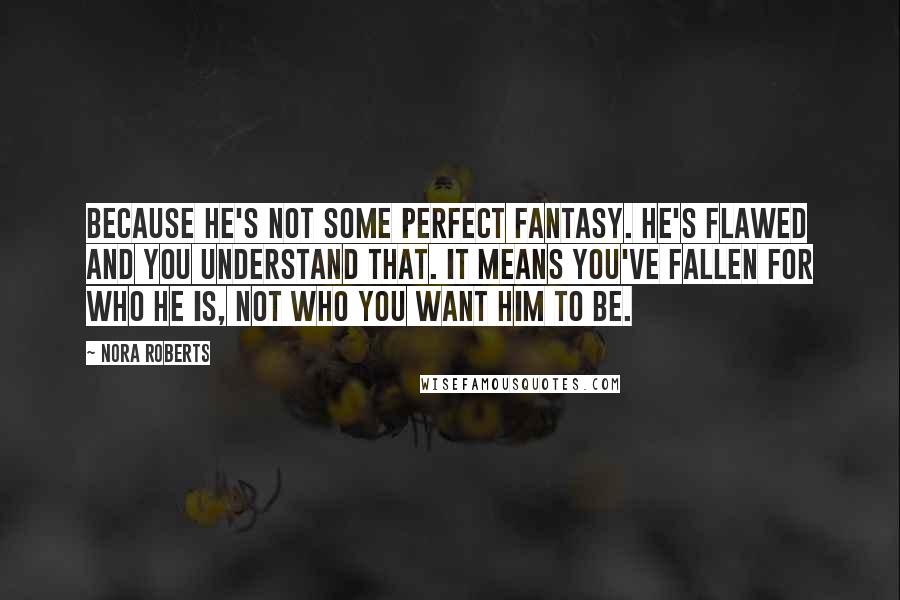 Nora Roberts Quotes: Because he's not some perfect fantasy. He's flawed and you understand that. It means you've fallen for who he is, not who you want him to be.