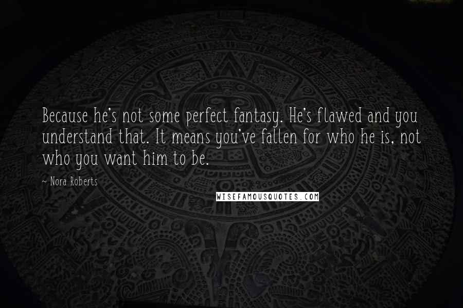 Nora Roberts Quotes: Because he's not some perfect fantasy. He's flawed and you understand that. It means you've fallen for who he is, not who you want him to be.