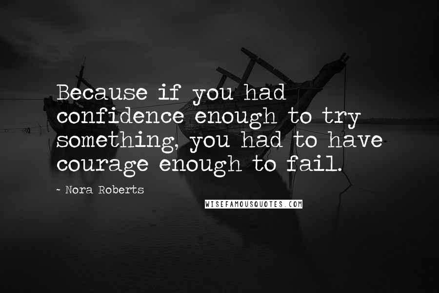 Nora Roberts Quotes: Because if you had confidence enough to try something, you had to have courage enough to fail.