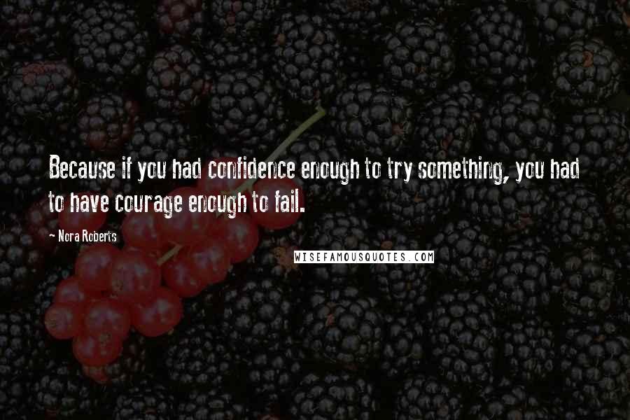 Nora Roberts Quotes: Because if you had confidence enough to try something, you had to have courage enough to fail.