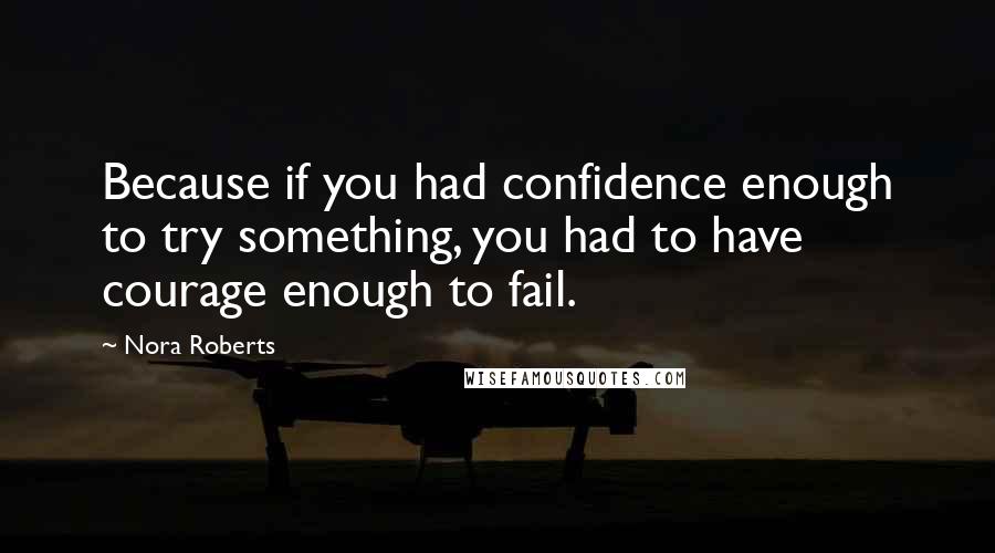 Nora Roberts Quotes: Because if you had confidence enough to try something, you had to have courage enough to fail.