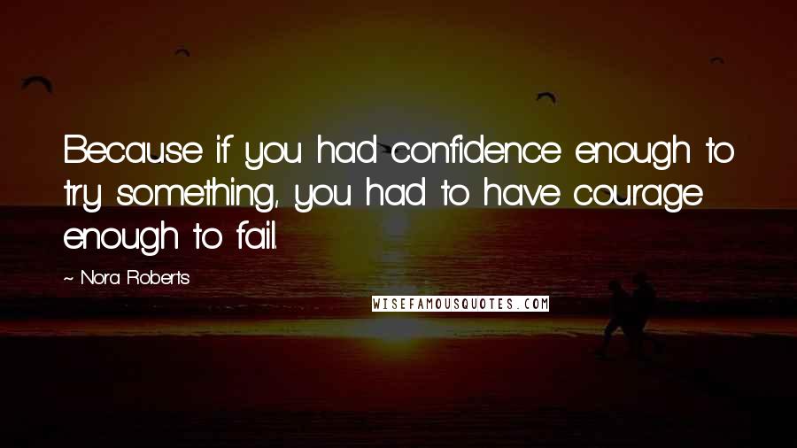 Nora Roberts Quotes: Because if you had confidence enough to try something, you had to have courage enough to fail.