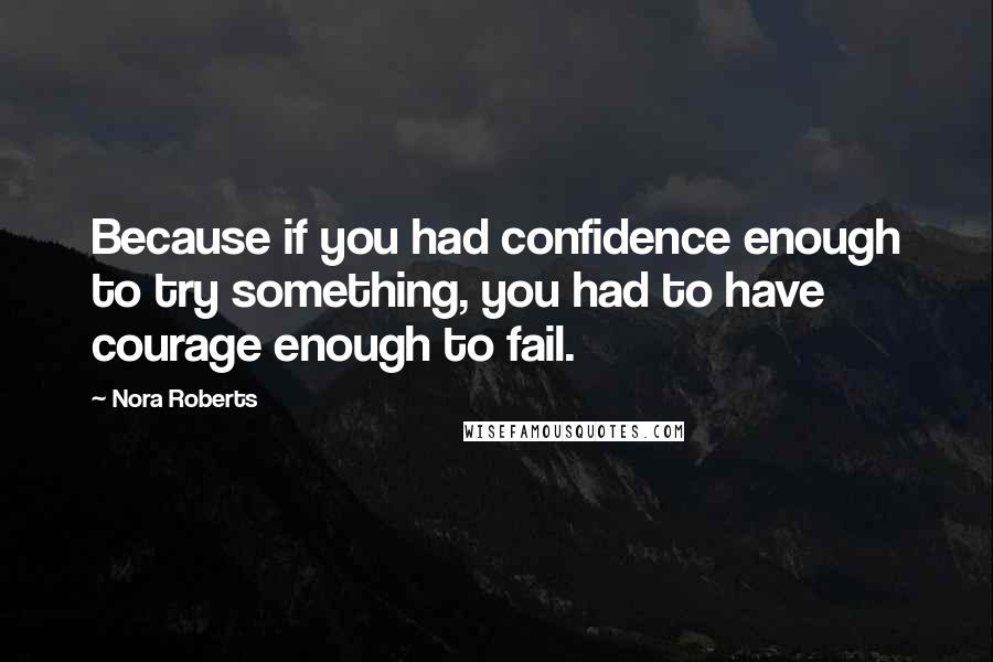 Nora Roberts Quotes: Because if you had confidence enough to try something, you had to have courage enough to fail.