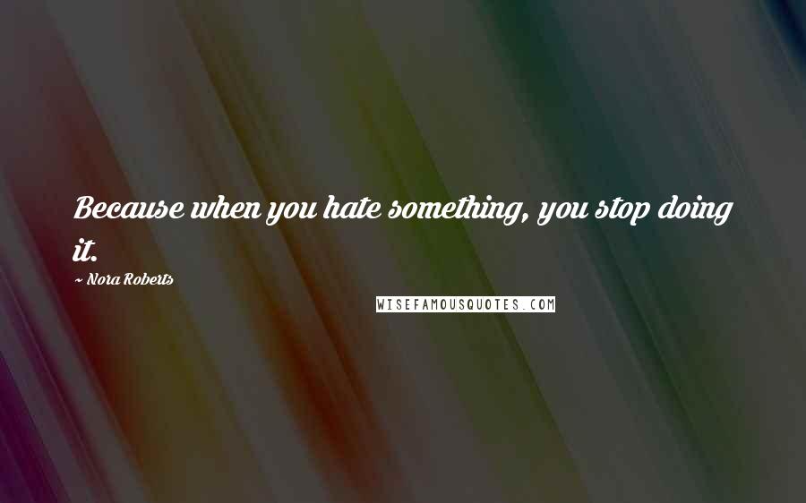 Nora Roberts Quotes: Because when you hate something, you stop doing it.