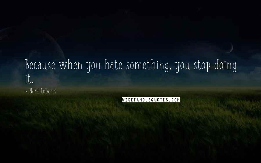 Nora Roberts Quotes: Because when you hate something, you stop doing it.