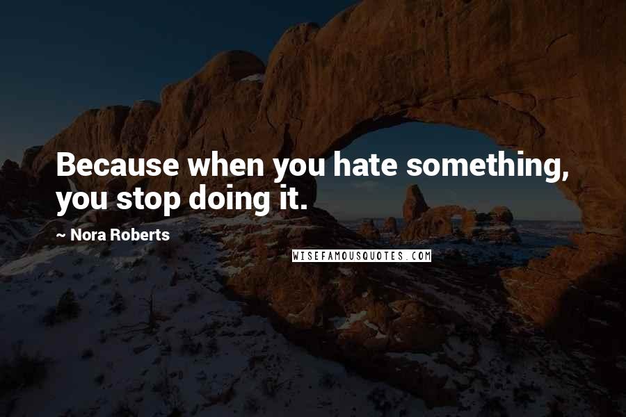 Nora Roberts Quotes: Because when you hate something, you stop doing it.