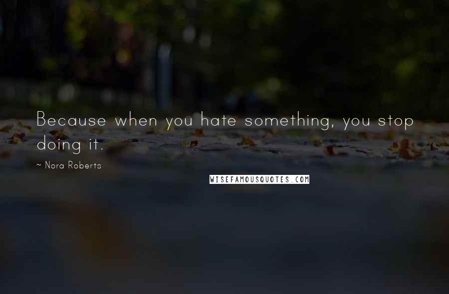 Nora Roberts Quotes: Because when you hate something, you stop doing it.