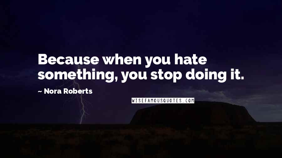 Nora Roberts Quotes: Because when you hate something, you stop doing it.
