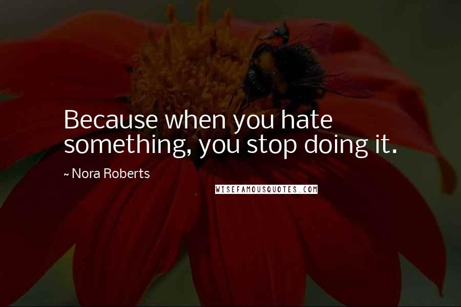 Nora Roberts Quotes: Because when you hate something, you stop doing it.