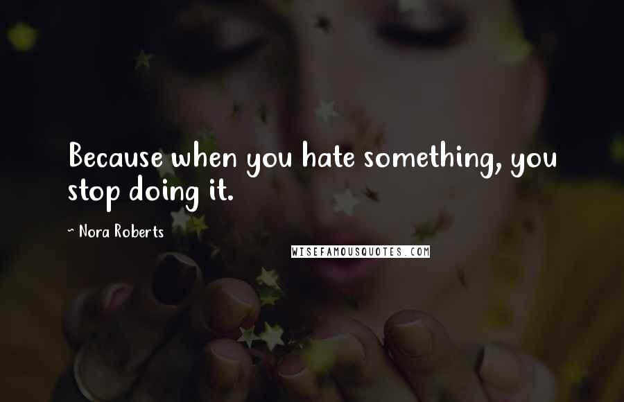 Nora Roberts Quotes: Because when you hate something, you stop doing it.