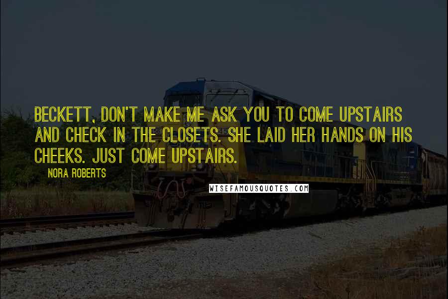 Nora Roberts Quotes: Beckett, don't make me ask you to come upstairs and check in the closets. She laid her hands on his cheeks. Just come upstairs.