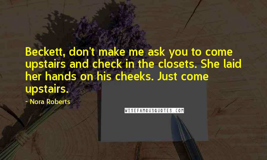 Nora Roberts Quotes: Beckett, don't make me ask you to come upstairs and check in the closets. She laid her hands on his cheeks. Just come upstairs.