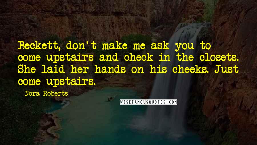 Nora Roberts Quotes: Beckett, don't make me ask you to come upstairs and check in the closets. She laid her hands on his cheeks. Just come upstairs.