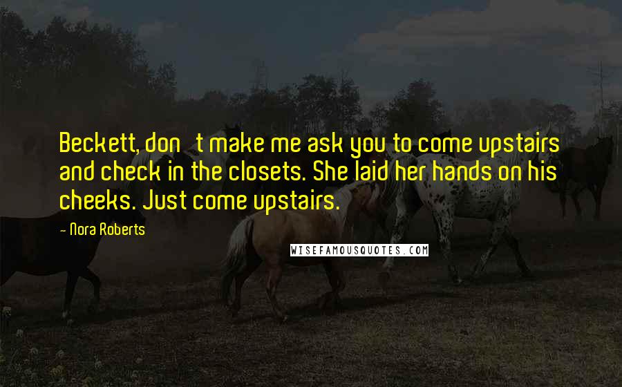 Nora Roberts Quotes: Beckett, don't make me ask you to come upstairs and check in the closets. She laid her hands on his cheeks. Just come upstairs.