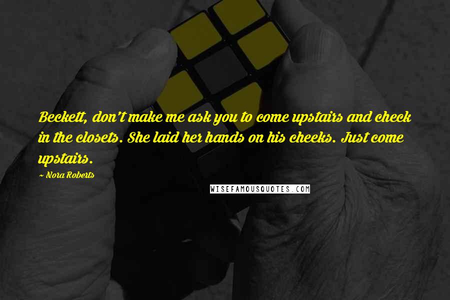 Nora Roberts Quotes: Beckett, don't make me ask you to come upstairs and check in the closets. She laid her hands on his cheeks. Just come upstairs.