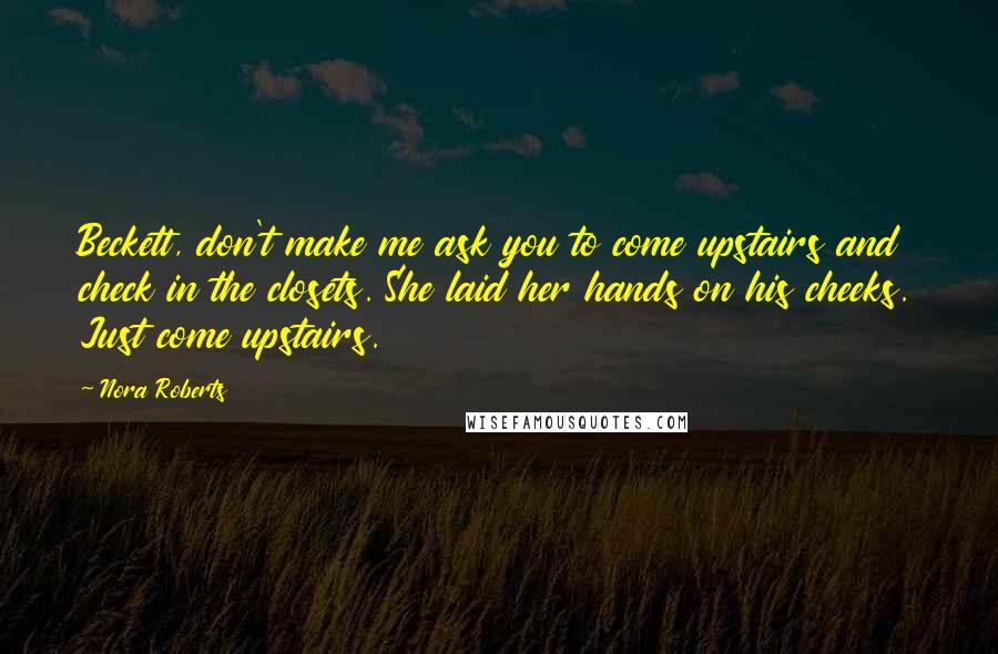 Nora Roberts Quotes: Beckett, don't make me ask you to come upstairs and check in the closets. She laid her hands on his cheeks. Just come upstairs.