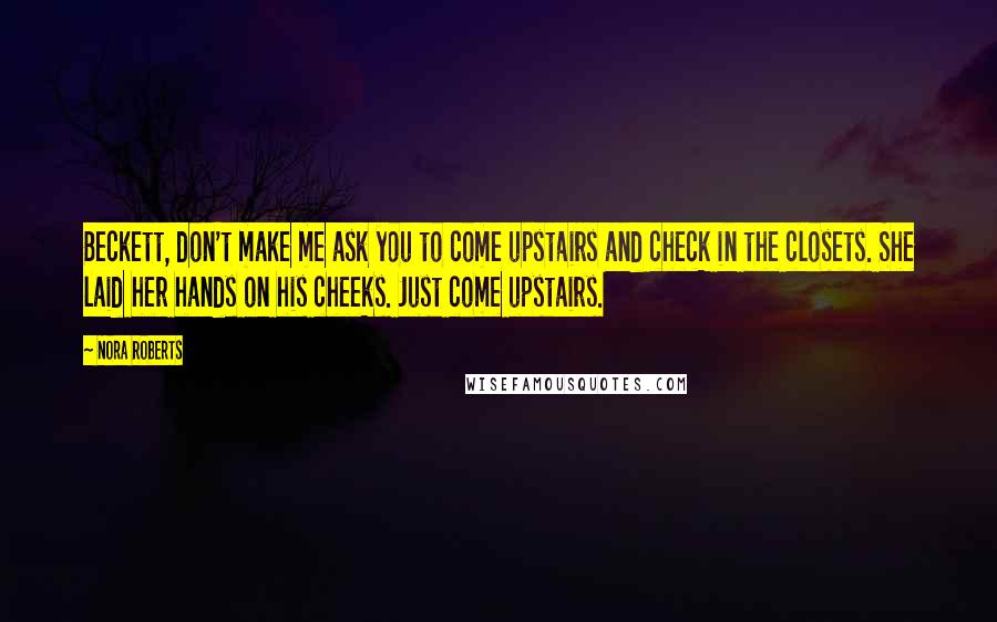 Nora Roberts Quotes: Beckett, don't make me ask you to come upstairs and check in the closets. She laid her hands on his cheeks. Just come upstairs.