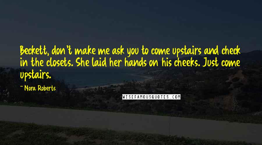Nora Roberts Quotes: Beckett, don't make me ask you to come upstairs and check in the closets. She laid her hands on his cheeks. Just come upstairs.