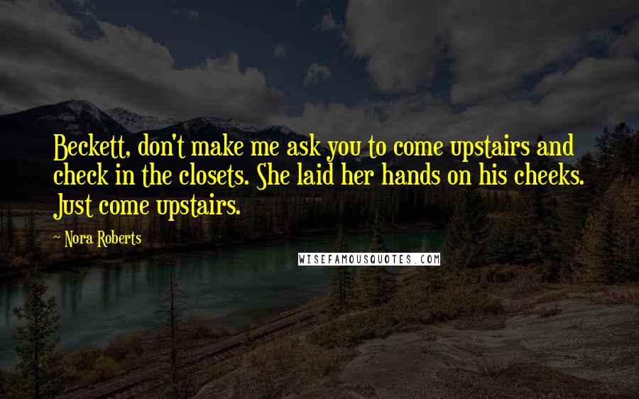 Nora Roberts Quotes: Beckett, don't make me ask you to come upstairs and check in the closets. She laid her hands on his cheeks. Just come upstairs.