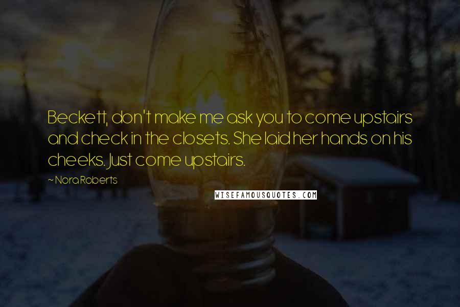 Nora Roberts Quotes: Beckett, don't make me ask you to come upstairs and check in the closets. She laid her hands on his cheeks. Just come upstairs.