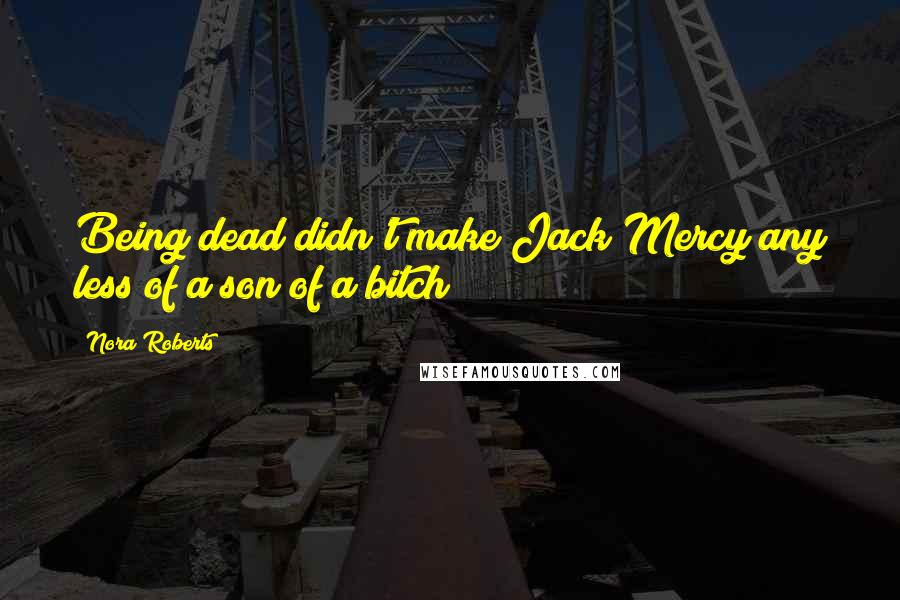 Nora Roberts Quotes: Being dead didn't make Jack Mercy any less of a son of a bitch