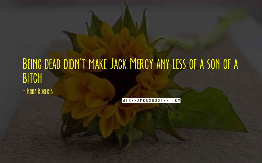 Nora Roberts Quotes: Being dead didn't make Jack Mercy any less of a son of a bitch