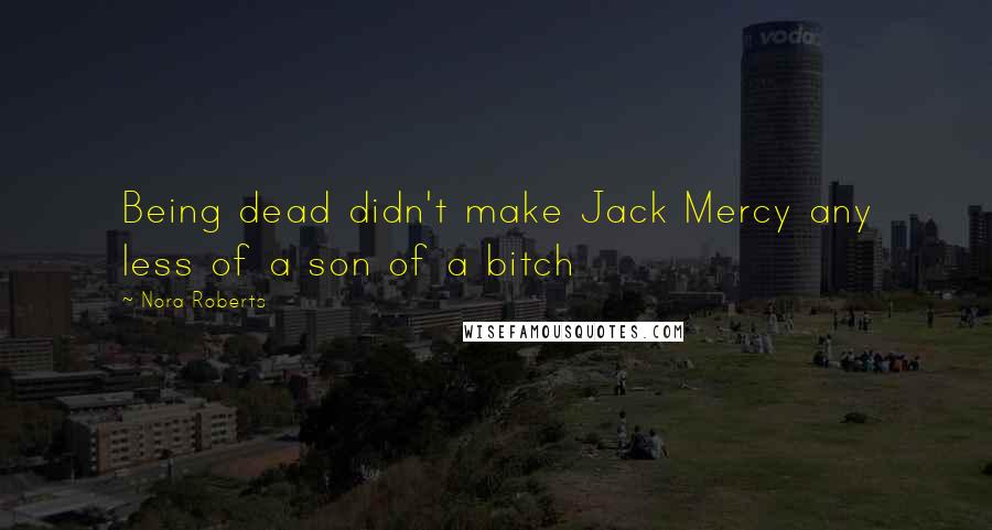 Nora Roberts Quotes: Being dead didn't make Jack Mercy any less of a son of a bitch