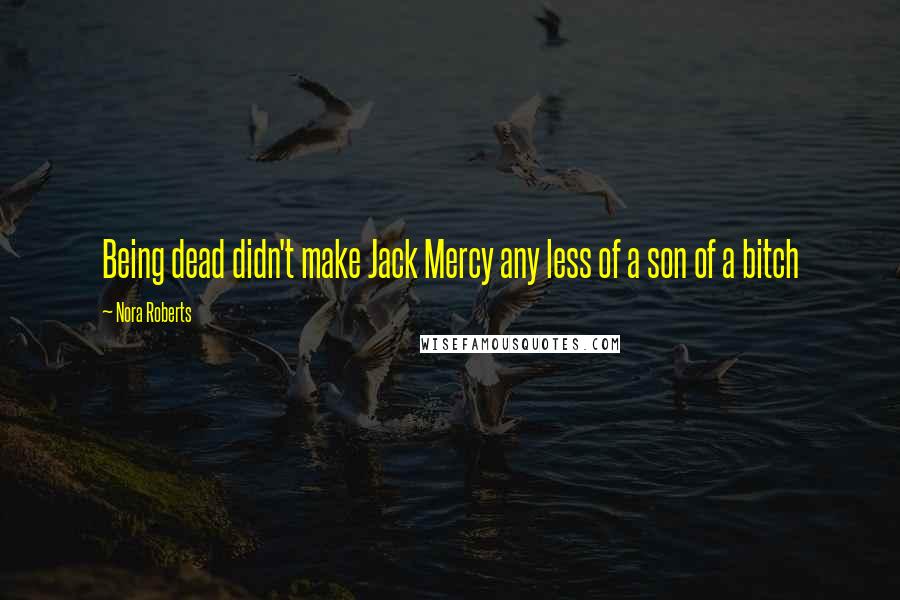 Nora Roberts Quotes: Being dead didn't make Jack Mercy any less of a son of a bitch