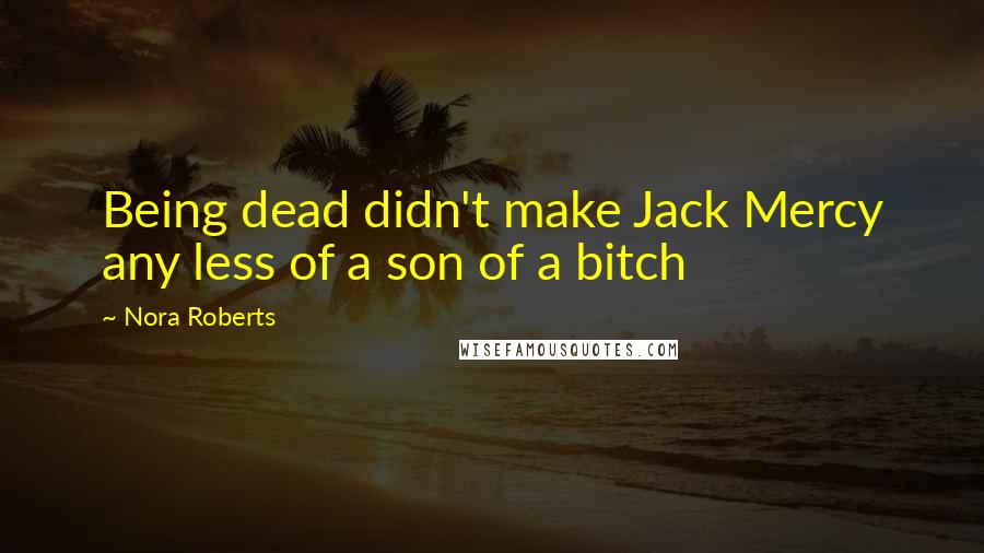 Nora Roberts Quotes: Being dead didn't make Jack Mercy any less of a son of a bitch