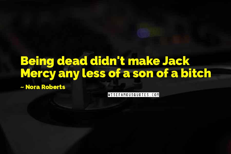 Nora Roberts Quotes: Being dead didn't make Jack Mercy any less of a son of a bitch