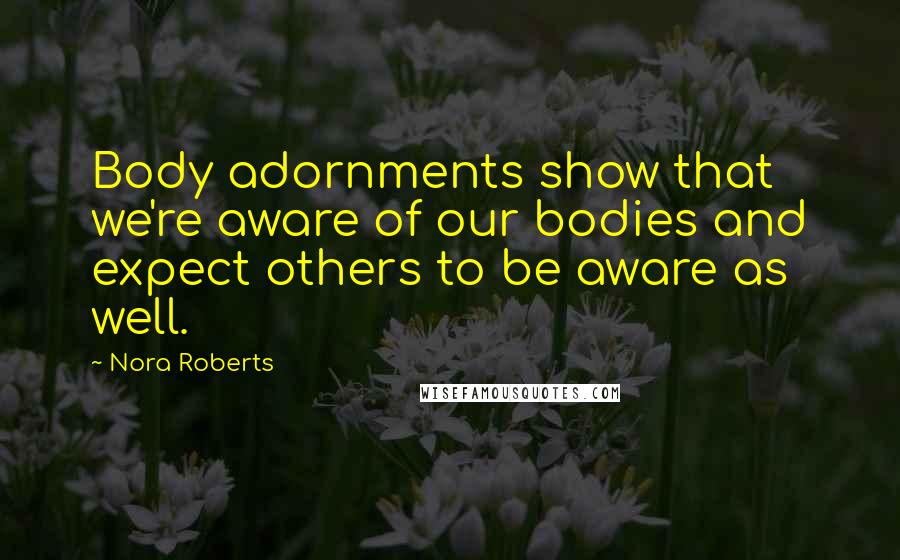 Nora Roberts Quotes: Body adornments show that we're aware of our bodies and expect others to be aware as well.