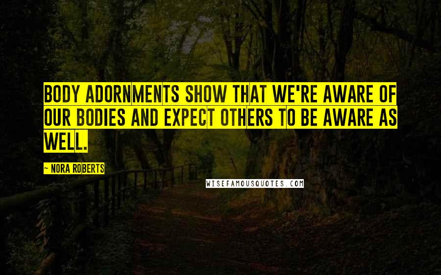 Nora Roberts Quotes: Body adornments show that we're aware of our bodies and expect others to be aware as well.