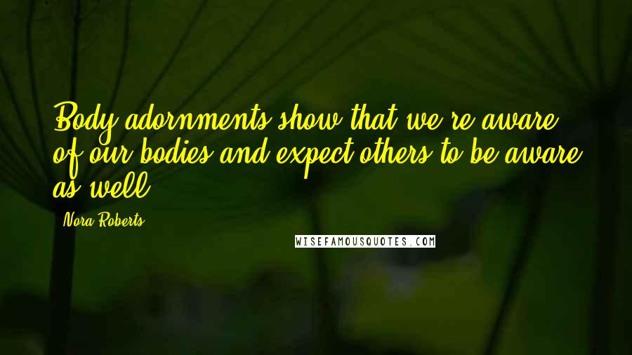 Nora Roberts Quotes: Body adornments show that we're aware of our bodies and expect others to be aware as well.