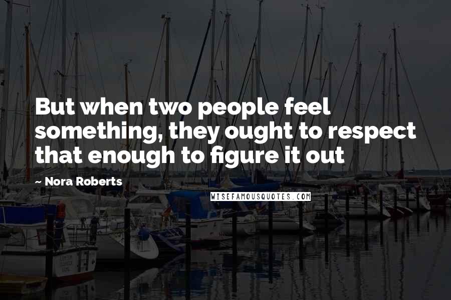 Nora Roberts Quotes: But when two people feel something, they ought to respect that enough to figure it out