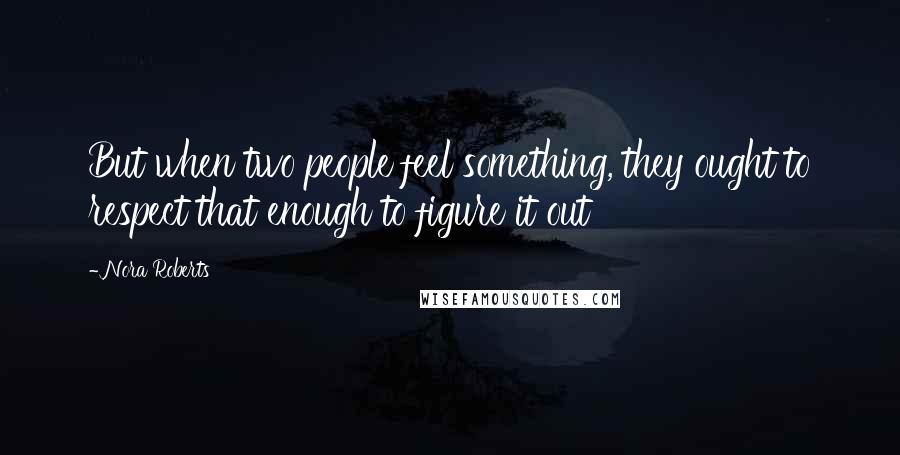 Nora Roberts Quotes: But when two people feel something, they ought to respect that enough to figure it out