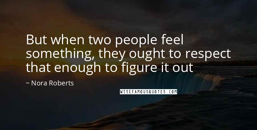 Nora Roberts Quotes: But when two people feel something, they ought to respect that enough to figure it out