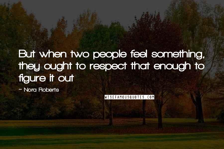 Nora Roberts Quotes: But when two people feel something, they ought to respect that enough to figure it out