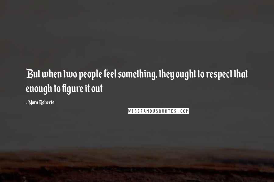 Nora Roberts Quotes: But when two people feel something, they ought to respect that enough to figure it out