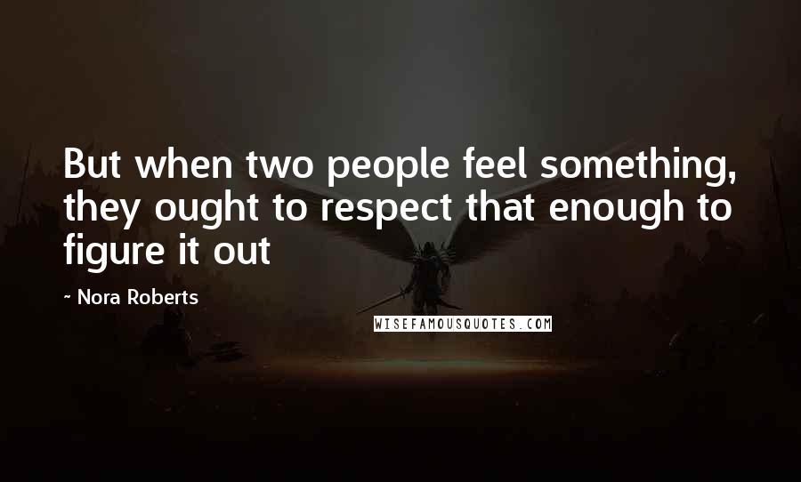 Nora Roberts Quotes: But when two people feel something, they ought to respect that enough to figure it out